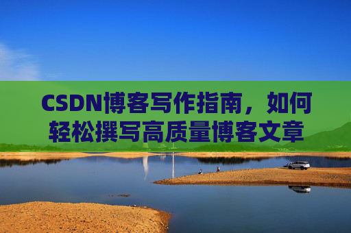 CSDN博客写作指南，如何轻松撰写高质量博客文章